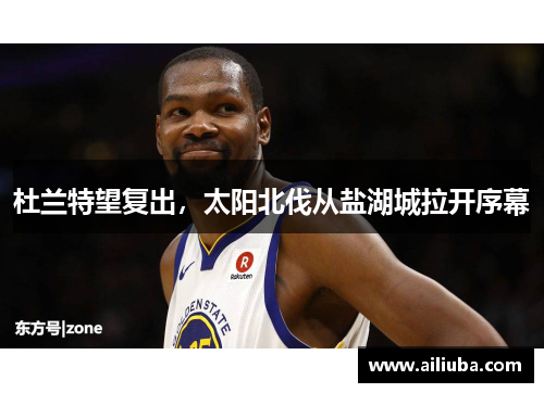 杜兰特望复出，太阳北伐从盐湖城拉开序幕